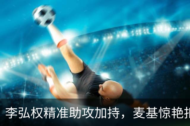 李弘权精准助攻加持，麦基惊艳扣篮连得四分