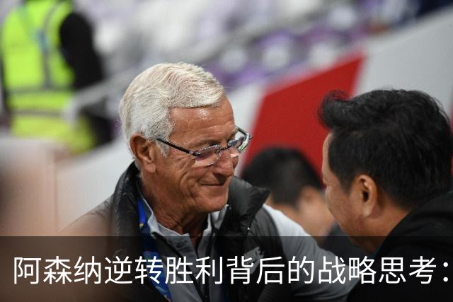 阿森纳逆转胜利背后的战略思考：阿尔特塔的决策与展望